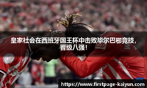 皇家社会在西班牙国王杯中击败毕尔巴鄂竞技，晋级八强！